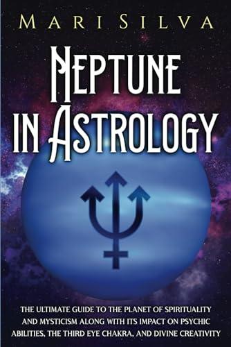 Neptune in Astrology: The Ultimate Guide to the Planet of Spirituality and Mysticism along with Its Impact on Psychic Abilities, the Third Eye Chakra, and Divine Creativity (Planets in Astrology)