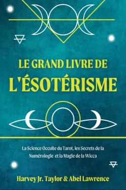 Le Grand Livre de l'Ésotérisme: La Science Occulte du Tarot, les Secrets de la Numérologie et la Magie de la Wicca