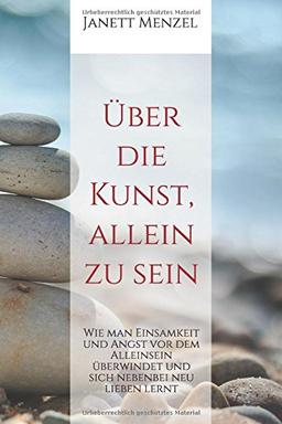 Über die Kunst, allein zu sein: Wie man Einsamkeit und Angst vor dem Alleinsein überwindet und sich nebenbei neu lieben lernt