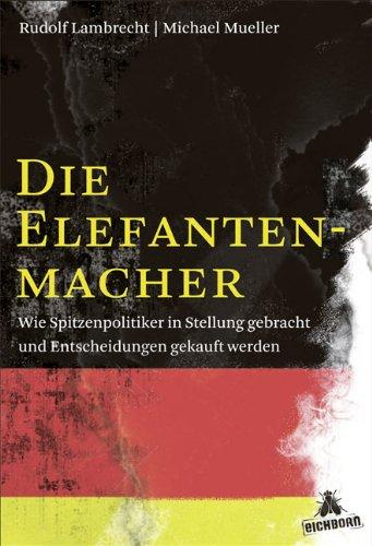 Die Elefantenmacher: Wie Spitzenpolitiker in Stellung gebracht und Entscheidungen gekauft werden