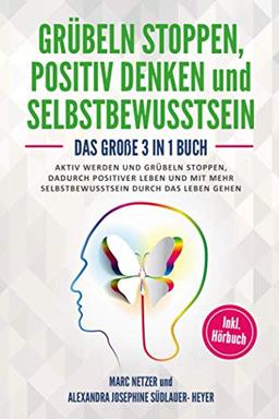 Grübeln stoppen: positiv Denken und Selbstbewusstsein: Das große 3 in 1 Buch! Aktiv werden und Grübeln stoppen. Dadurch positiver Leben und mit mehr Selbstbewusstsein durch das Leben gehen