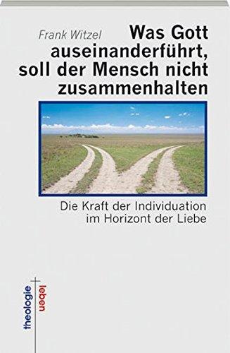 Was Gott auseinanderführt, soll der Mensch nicht zusammenhalten: Die Kraft der Individuation im Horizont der Liebe (Theologie + Leben)