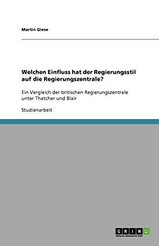 Welchen Einfluss hat der Regierungsstil auf die Regierungszentrale?: Ein Vergleich der britischen Regierungszentrale unter Thatcher und Blair