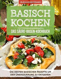 Basisch Kochen - Das Säure-Basen-Kochbuch: Die besten basischen Rezepte um der Übersäuerung zu entgehen (Basische Ernährung Kochbuch, Basisches Kochbuch, Basen Fasten, Basische Ernährung, Übersäuert)