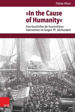 »In the Cause of Humanity«: Eine Geschichte der humanitären Intervention im langen 19. Jahrhundert (Veröffentlichungen des Instituts für Europäische ... Abteilung für Universalgeschichte, Band 256)