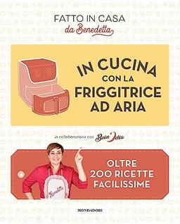 In cucina con la friggitrice ad aria. Oltre 200 ricette facilissime. Fatto in casa da Benedetta