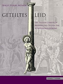 Geteiltes Leid: Die Passion Christi in Bildern und Texten der Konfessionalisierung. Druckgraphik von der Reformation bis zu den jesuitischen Großprojekten um 1600