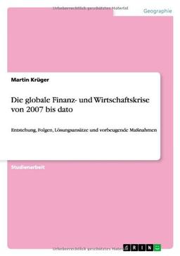 Die globale Finanz- und Wirtschaftskrise von 2007 bis dato: Entstehung, Folgen, Lösungsansätze und vorbeugende Maßnahmen