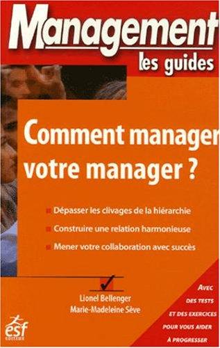 Comment manager votre manager ? : dépasser les clivages de la hiérarchie, construire une relation harmonieuse, mener votre collaboration avec succès : avec des tests et des exercices pour vous aider à progresser