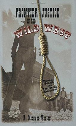 Frontier Justice in the Wild West: Bungled, Bizarre, And Fascinating Executions, First Edition