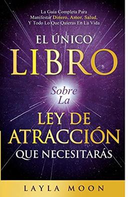 El Único Libro Sobre La Ley De Atracción Que Necesitarás: La Guía Completa Para Manifestar Dinero, Amor, Salud Y Todo Lo Que Quieras En La Vida