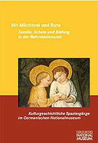 Mit Milchbrei und Rute. Familie, Schule und Bildung in der Reformationszeit. Kulturgeschichtliche Spaziergänge im Germanischen Nationalmuseum Band 8