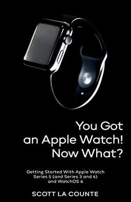 You Got An Apple Watch! Now What?: Getting Started With Apple Watch Series 5 (and Series 3 and 4) and WatchOS 6 (Color Edition)