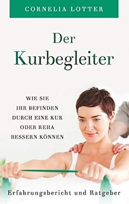 Der Kurbegleiter: Wie Sie Ihr Befinden durch eine Kur oder Reha bessern können - Erfahrungsbericht und Ratgeber