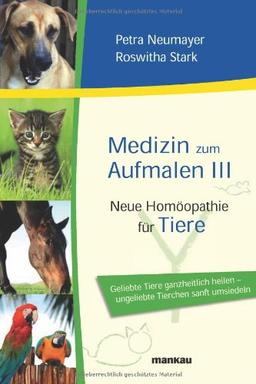 Medizin zum Aufmalen III: Neue Homöopathie für Tiere. Geliebte Tiere ganzheitlich heilen - ungeliebte Tierchen sanft umsiedeln