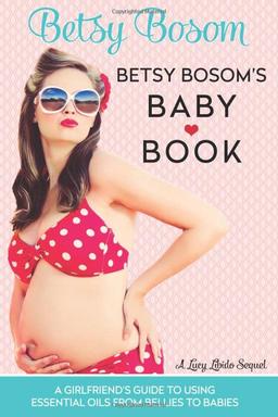 Betsy Bosom's Baby Book: A Girlfriend's Guide to Using Essential Oils from Bellies to Babies (Lucy Libido, Band 2)