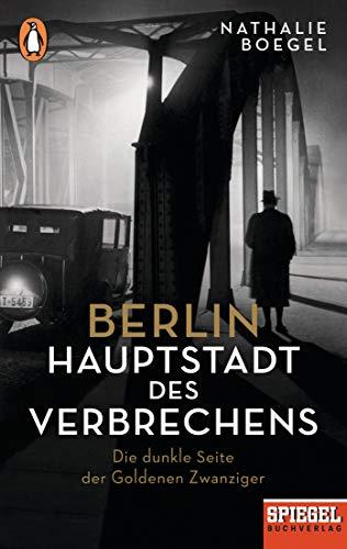 Berlin – Hauptstadt des Verbrechens: Die dunkle Seite der Goldenen Zwanziger - Ein SPIEGEL-Buch