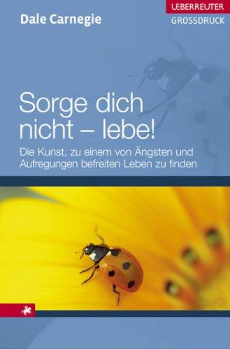 Sorge dich nicht - lebe! Großdruck: Die Kunst, zu einem von Ängsten und Aufregungen befreiten Leben zu finden