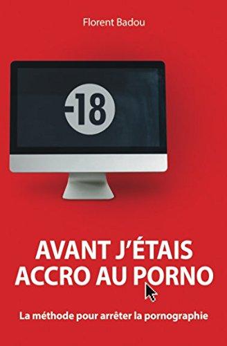 Avant j'étais accro au porno: La méthode pour arrêter la pornographie