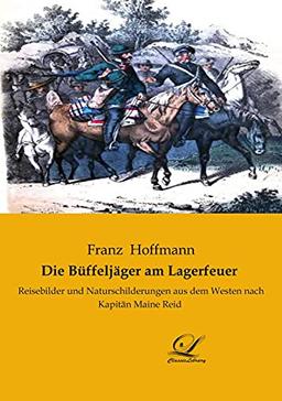 Die Büffeljäger am Lagerfeuer: Reisebilder und Naturschilderungen aus dem Westen nach Kapitän Maine Reid