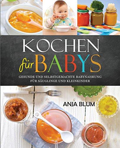 Kochen für Babys: Gesunde und selbstgemachte Babynahrung für Säuglinge und Kleinkinder - Das Kochbuch mit den 66 besten Beikost-Rezepten für das erste Jahr