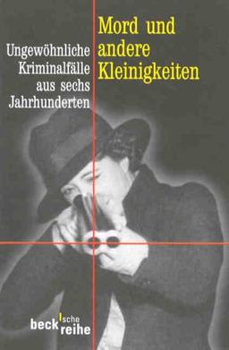 Mord und andere Kleinigkeiten: Ungewöhnliche Kriminalfälle aus sechs Jahrhunderten