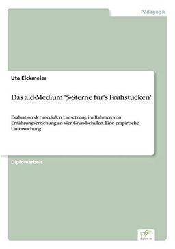 Das aid- Medium '5- Sterne für's Frühstücken': Evaluation der medialen Umsetzung im Rahmen von Ernährungserziehung an vier Grundschulen. Eine empirische Untersuchung