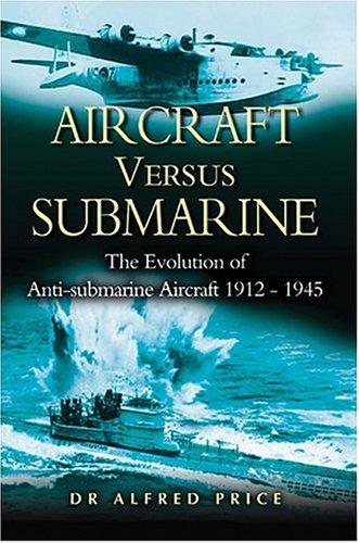 Aircraft Versus Submarines 1912-1945: The Evolution of Anti-submarine Aircraft