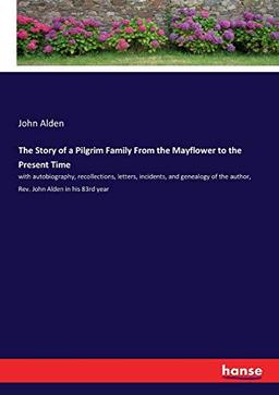 The Story of a Pilgrim Family From the Mayflower to the Present Time: with autobiography, recollections, letters, incidents, and genealogy of the author, Rev. John Alden in his 83rd year