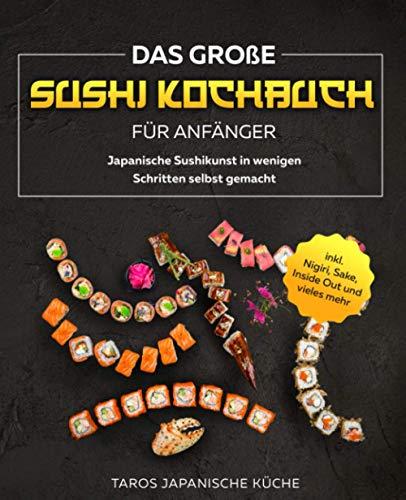 Das große Sushi Kochbuch für Anfänger: Japanische Sushikunst in wenigen Schritten selbst gemacht inkl. Nigiri, Sake, Inside Out und vieles mehr