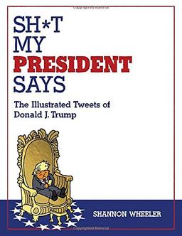 Sh*t My President Says: The Illustrated Tweets of Donald J. Trump