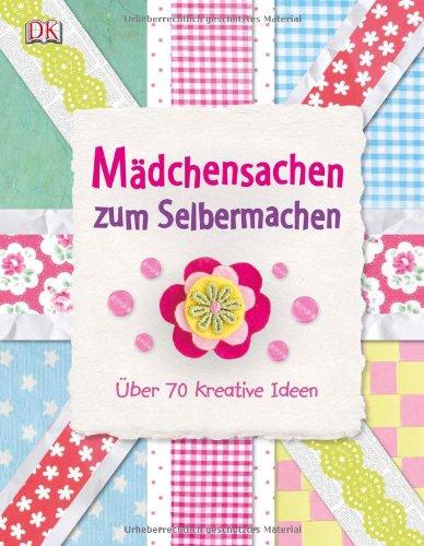 Mädchensachen zum Selbermachen: Über 70 kreative Ideen