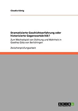 Dramatisierte Geschichtserfahrung oder historisierte Gegenwartskritik?: Zum Wechselspiel von Dichtung und Wahrheit in Goethes Götz von Berlichingen