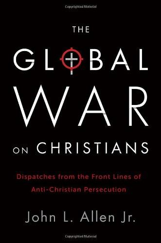 The Global War on Christians: Dispatches from the Front Lines of Anti-Christian Persecution