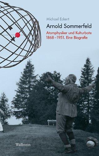 Arnold Sommerfeld: Atomphysiker und Kulturbote 1868-1951. Eine Biografie: Atomtheoretiker und Kulturbote 1868-1951. Eine Biografie