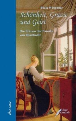 Schönheit, Grazie und Geist: Elisabeth, Caroline, Gabriele und Constanze. Die Frauen der Familie von Humboldt