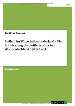 Fußball im Wirtschaftswunderland - Die Entwicklung des Fußballsports in Westdeutschland 1945- 1963