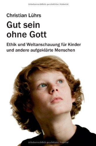 Gut sein ohne Gott: Ethik und Weltanschauung für Kinder und andere aufgeklärte Menschen