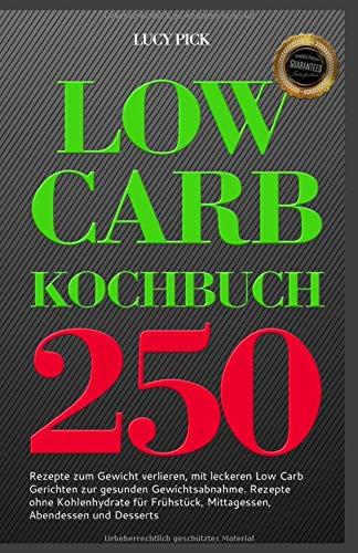 Low Carb Kochbuch 250 Rezepte zum Gewicht verlieren, mit leckeren Low Carb Gerichten zur gesunden Gewichtsabnahme. Rezepte ohne Kohlenhydrate für Frühstück, Mittagessen, Abendessen und Desserts