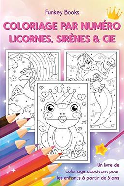 Coloriage par numéro - Licornes, sirènes & Cie: Un livre de coloriage captivant pour les enfants à partir de 6 ans