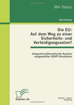 Die EU: Auf dem Weg zu einer Sicherheits- und Verteidigungsunion? Integrationstheoretische Analyse ausgewählter GSVP-Strukturen