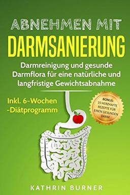 Abnehmen mit Darmsanierung – Darmreinigung und gesunde Darmflora für eine natürliche und langfristige Gewichtsabnahme | Inkl. 6-Wochen-Diätprogramm: Bonus: 15 herzhafte Rezepte für einen gesunden Darm