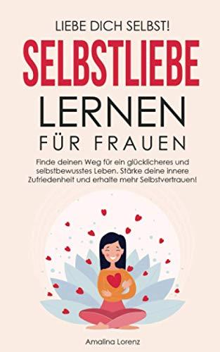 Liebe Dich Selbst! Selbstliebe lernen für Frauen: Finde deinen Weg für ein glücklicheres und selbstbewusstes Leben. Stärke deine innere Zufriedenheit und erhalte mehr Selbstvertrauen!