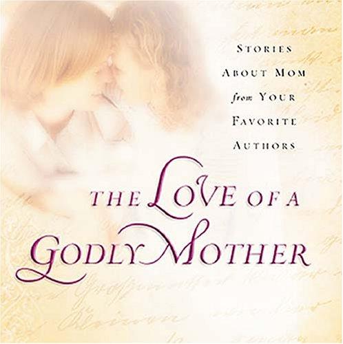 The Love of a Godly Mother: Stories About Mom from Your Favorite Authors