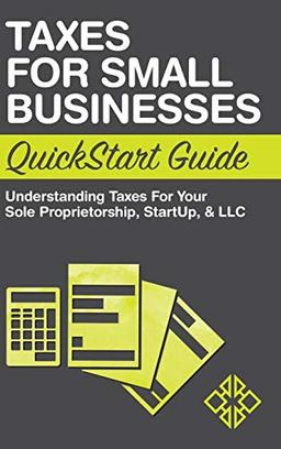 Taxes for Small Businesses QuickStart Guide: Understanding Taxes For Your Sole Proprietorship, Startup, & LLC