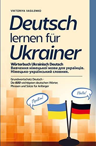 Deutsch lernen für Ukrainer - Wörterbuch Ukrainisch Deutsch: Grundwortschaft Deutsch - Die 600 wichtigsten deutschen Wörter, Phrasen und Sätze für Anfänger