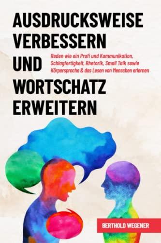 Ausdrucksweise verbessern und Wortschatz erweitern: Reden wie ein Profi und Kommunikation, Schlagfertigkeit, Rhetorik, Small Talk sowie Körpersprache & das Lesen von Menschen erlernen