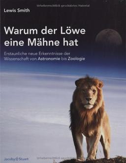 Warum der Löwe eine Mähne hat: Erstaunliche neue Erkenntnisse der Wissenschaft von Astronomie bis Zoologie: Erstaunliche Erkenntnisse der Wissenschaft von Astronomie bis Zoologie