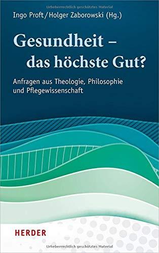 Gesundheit – das höchste Gut?: Anfragen aus Theologie, Philosophie und Pflegewissenschaft