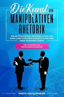 Die Kunst der Manipulativen Rhetorik: Wie Sie Psychologie verstehen, Gestik und Mimik lesen und durch suggestive Rhetorik Ihren Gegenüber lenken inkl. 10 Schritte zum Kommunikationsexperten